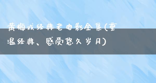 黄梅戏经典老电影全集(重温经典、感受悠久岁月)