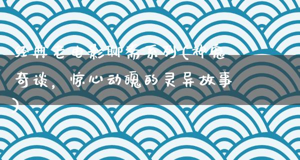 经典老电影聊斋系列(神鬼奇谈，惊心动魄的灵异故事)