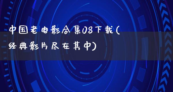 中国老电影合集08下载(经典影片尽在其中)