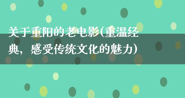 关于重阳的老电影(重温经典，感受传统文化的魅力)