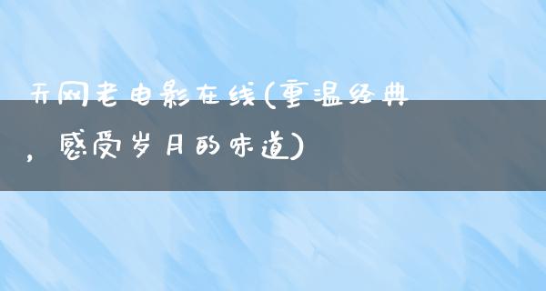 天网老电影在线(重温经典，感受岁月的味道)