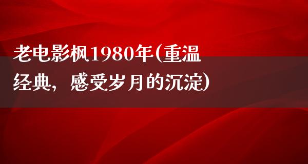 老电影枫1980年(重温经典，感受岁月的沉淀)