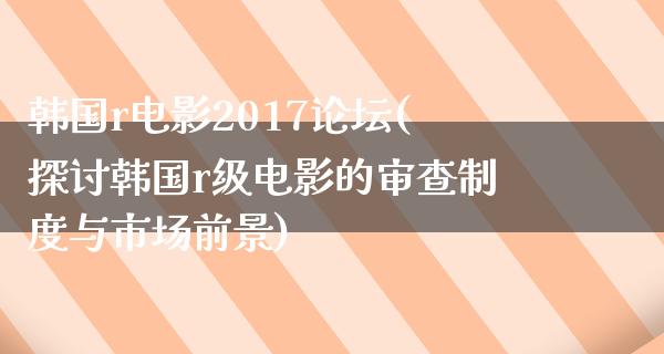 韩国r电影2017论坛(探讨韩国r级电影的审查制度与市场前景)