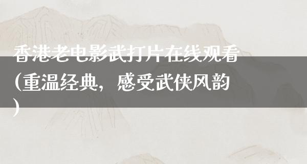 香港老电影武打片在线观看(重温经典，感受武侠风韵)