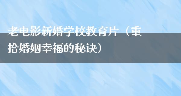 老电影新婚学校教育片（重拾婚姻幸福的秘诀）