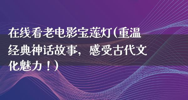 在线看老电影宝莲灯(重温经典神话故事，感受古代文化魅力！)