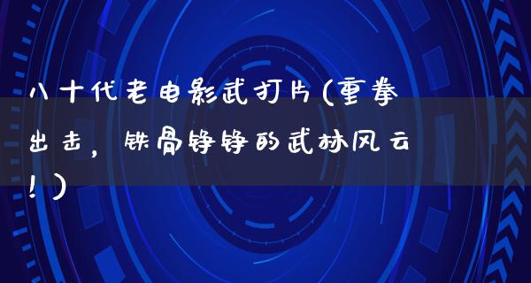 八十代老电影武打片(重拳出击，铁骨铮铮的武林风云！)