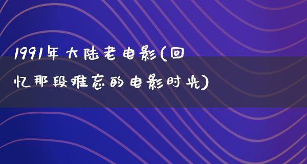 1991年大陆老电影(回忆那段难忘的电影时光)