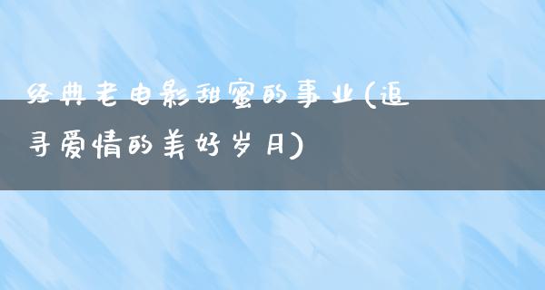 经典老电影甜蜜的事业(追寻爱情的美好岁月)