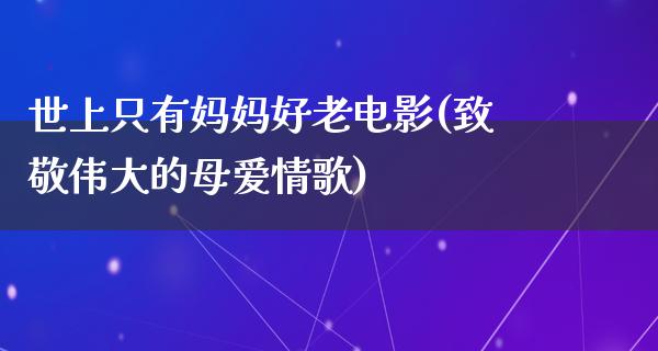 世上只有妈妈好老电影(致敬伟大的母爱情歌)