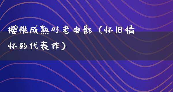 樱桃成熟时老电影（怀旧情怀的代表作）