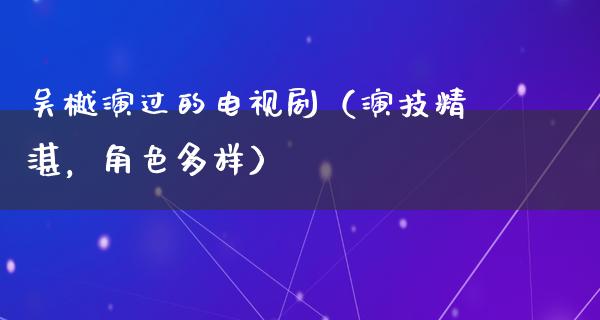 吴樾演过的电视剧（演技精湛，角色多样）