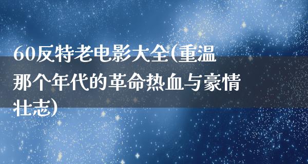 60反特老电影大全(重温那个年代的革命热血与豪情壮志)