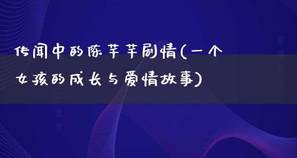 传闻中的陈芊芊剧情(一个女孩的成长与爱情故事)