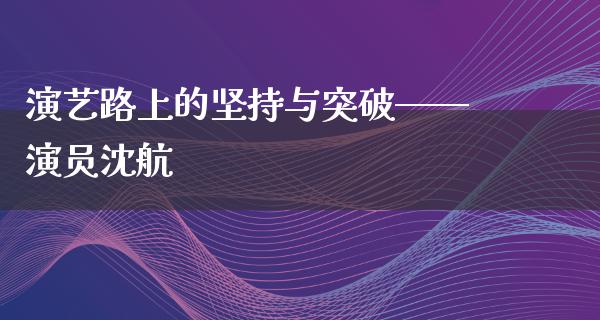 演艺路上的坚持与突破——演员沈航