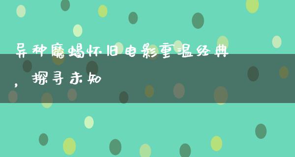 异种魔蝎怀旧电影重温经典，探寻未知