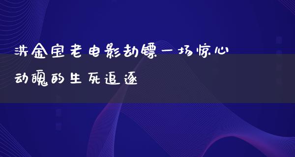 洪金宝老电影劫镖一场惊心动魄的生死追逐