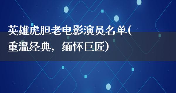 英雄虎胆老电影演员名单(重温经典，缅怀巨匠)