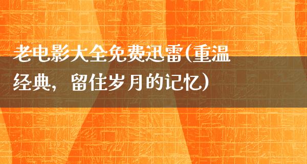 老电影大全免费迅雷(重温经典，留住岁月的记忆)