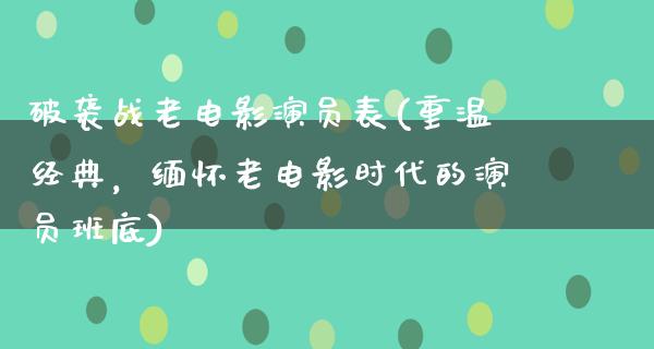 破袭战老电影演员表(重温经典，缅怀老电影时代的演员班底)