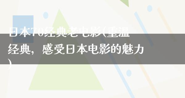 日本70经典老电影(重温经典，感受日本电影的魅力)