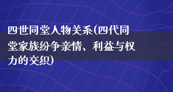 四世同堂人物关系(四代同堂家族纷争亲情、利益与权力的交织)