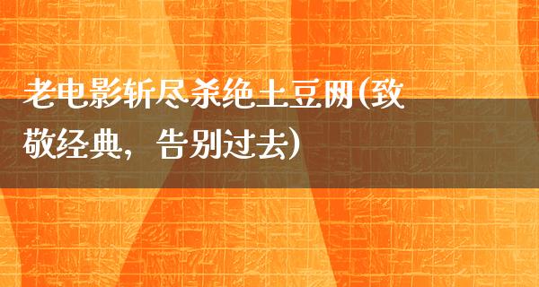 老电影斩尽杀绝土豆网(致敬经典，告别过去)