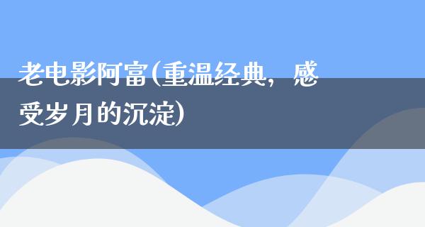 老电影阿富(重温经典，感受岁月的沉淀)