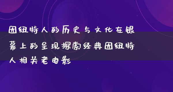 因纽特人的历史与文化在银幕上的呈现探索经典因纽特人相关老电影