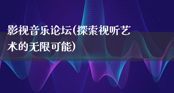 影视音乐论坛(探索视听艺术的无限可能)