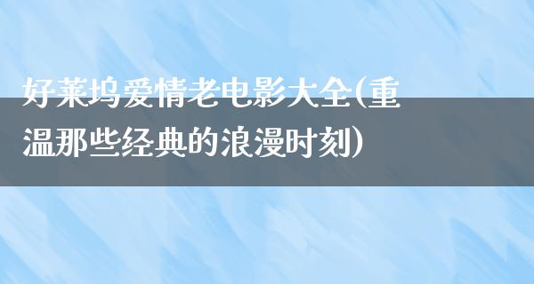 好莱坞爱情老电影大全(重温那些经典的浪漫时刻)