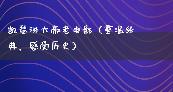 凯瑟琳大帝老电影（重温经典，感受历史）