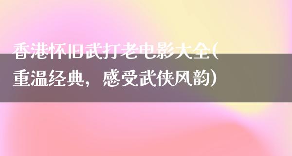 香港怀旧武打老电影大全(重温经典，感受武侠风韵)