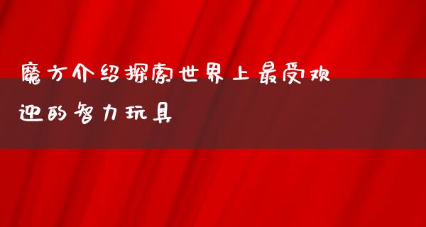 魔方介绍探索世界上最受欢迎的智力玩具