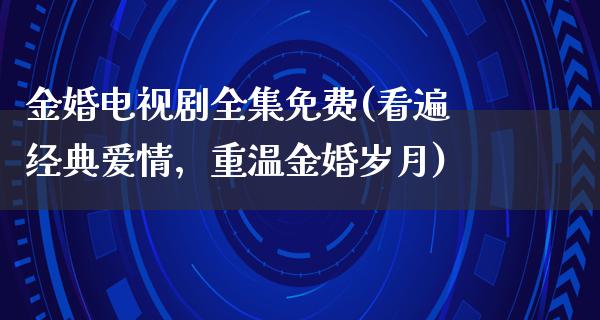 金婚电视剧全集免费(看遍经典爱情，重温金婚岁月)