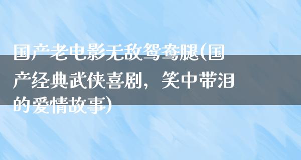 国产老电影无敌鸳鸯腿(国产经典武侠喜剧，笑中带泪的爱情故事)