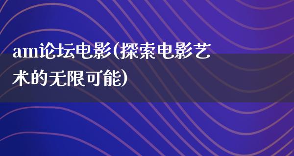 am论坛电影(探索电影艺术的无限可能)