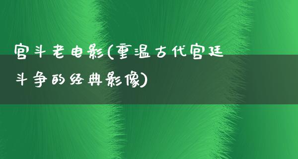 宫斗老电影(重温古代宫廷斗争的经典影像)