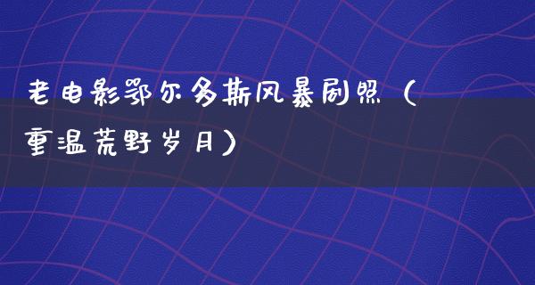 老电影鄂尔多斯风暴剧照（重温荒野岁月）