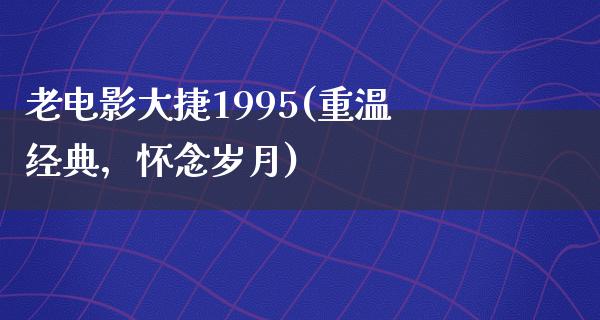 老电影大捷1995(重温经典，怀念岁月)