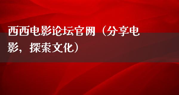 西西电影论坛官网（分享电影，探索文化）