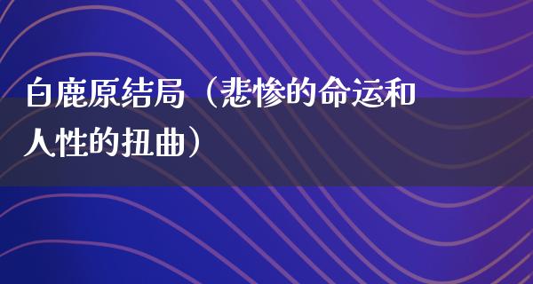 白鹿原结局（悲惨的命运和人性的扭曲）