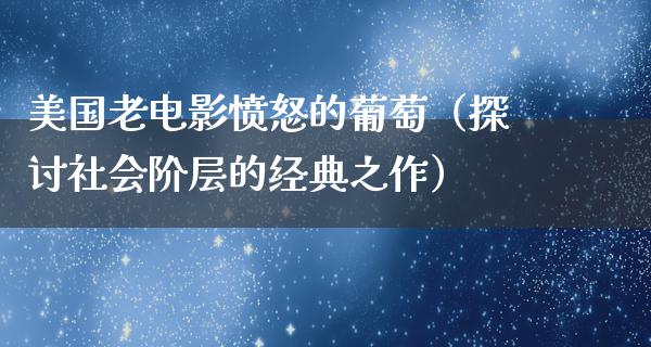 美国老电影愤怒的葡萄（探讨社会阶层的经典之作）