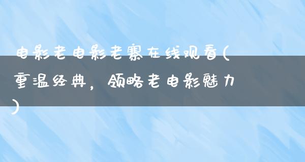 电影老电影老寨在线观看(重温经典，领略老电影魅力)