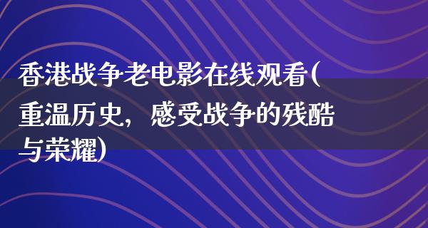 香港战争老电影在线观看(重温历史，感受战争的残酷与荣耀)