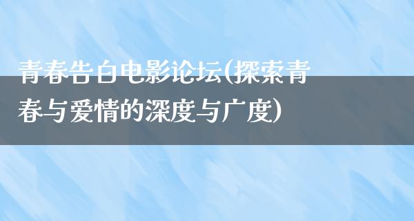 青春告白电影论坛(探索青春与爱情的深度与广度)