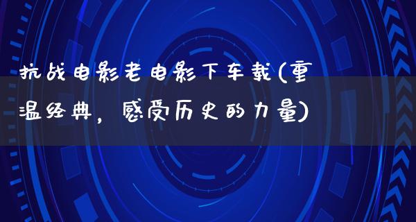 抗战电影老电影下车载(重温经典，感受历史的力量)