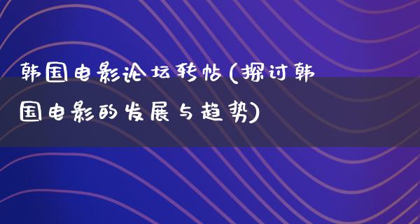 韩国电影论坛转帖(探讨韩国电影的发展与趋势)