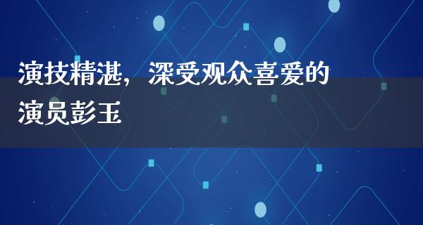 演技精湛，深受观众喜爱的演员彭玉