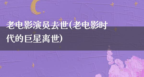 老电影演员去世(老电影时代的巨星离世)